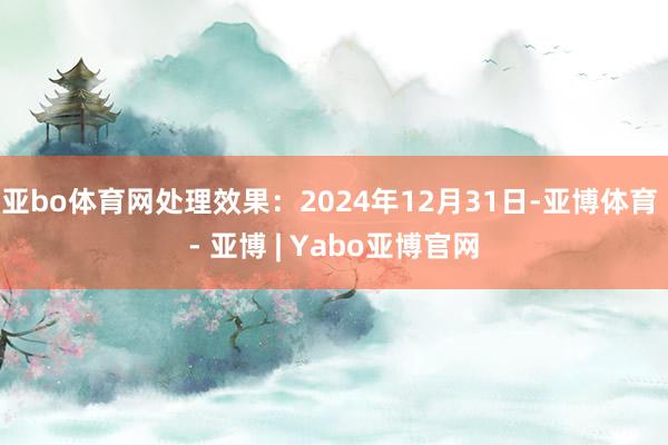 亚bo体育网处理效果:2024年12月31日-亚博体育 - 亚博 | Yabo亚博官网
