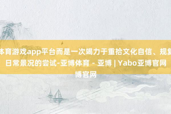 体育游戏app平台而是一次竭力于重拾文化自信、规复日常景况的尝试-亚博体育 - 亚博 | Yabo亚博官网