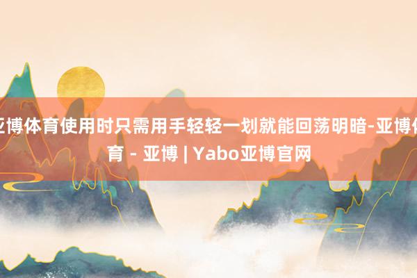 亚博体育使用时只需用手轻轻一划就能回荡明暗-亚博体育 - 亚博 | Yabo亚博官网