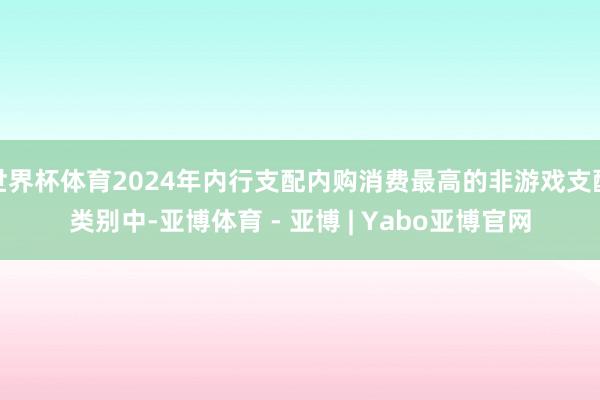 世界杯体育2024年内行支配内购消费最高的非游戏支配类别中-亚博体育 - 亚博 | Yabo亚博官网