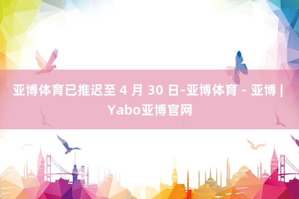 亚博体育已推迟至 4 月 30 日-亚博体育 - 亚博 | Yabo亚博官网