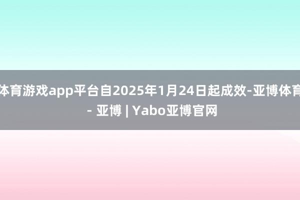 体育游戏app平台自2025年1月24日起成效-亚博体育 - 亚博 | Yabo亚博官网