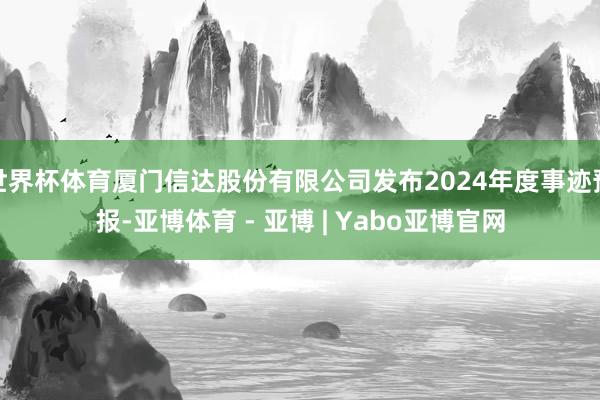 世界杯体育厦门信达股份有限公司发布2024年度事迹预报-亚博体育 - 亚博 | Yabo亚博官网
