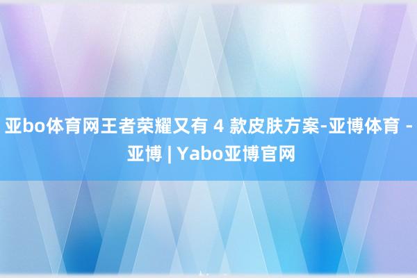 亚bo体育网王者荣耀又有 4 款皮肤方案-亚博体育 - 亚博 | Yabo亚博官网