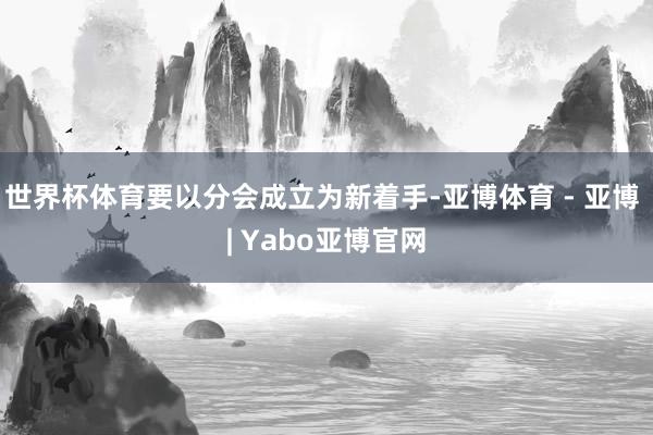 世界杯体育要以分会成立为新着手-亚博体育 - 亚博 | Yabo亚博官网