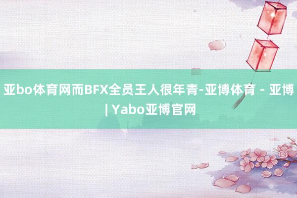 亚bo体育网而BFX全员王人很年青-亚博体育 - 亚博 | Yabo亚博官网