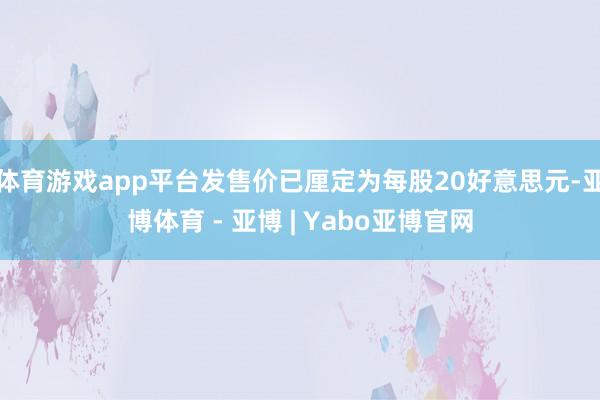 体育游戏app平台发售价已厘定为每股20好意思元-亚博体育 - 亚博 | Yabo亚博官网