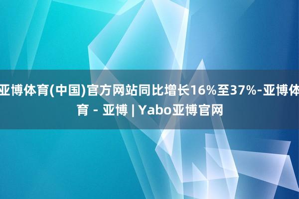 亚博体育(中国)官方网站同比增长16%至37%-亚博体育 - 亚博 | Yabo亚博官网