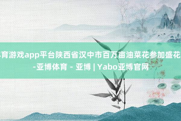 体育游戏app平台陕西省汉中市百万亩油菜花参加盛花期-亚博体育 - 亚博 | Yabo亚博官网