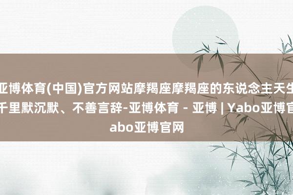 亚博体育(中国)官方网站摩羯座摩羯座的东说念主天生就千里默沉默、不善言辞-亚博体育 - 亚博 | Yabo亚博官网