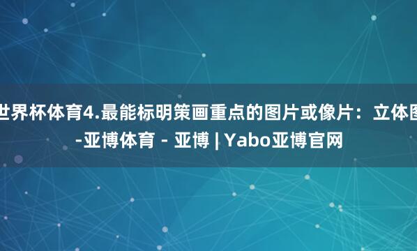 世界杯体育4.最能标明策画重点的图片或像片：立体图-亚博体育 - 亚博 | Yabo亚博官网