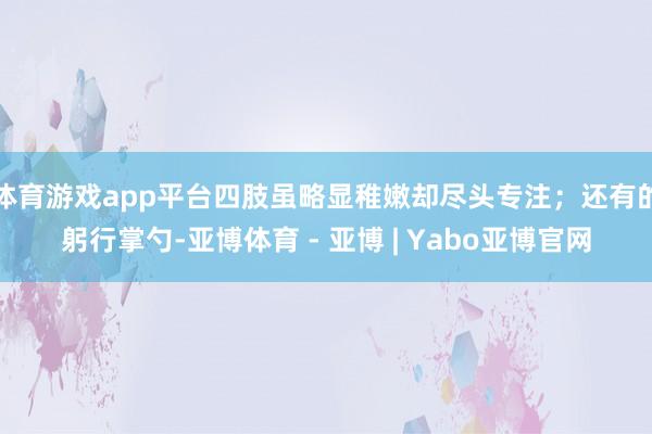 体育游戏app平台四肢虽略显稚嫩却尽头专注；还有的躬行掌勺-亚博体育 - 亚博 | Yabo亚博官网