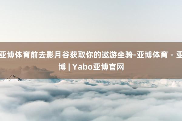 亚博体育前去影月谷获取你的遨游坐骑-亚博体育 - 亚博 | Yabo亚博官网