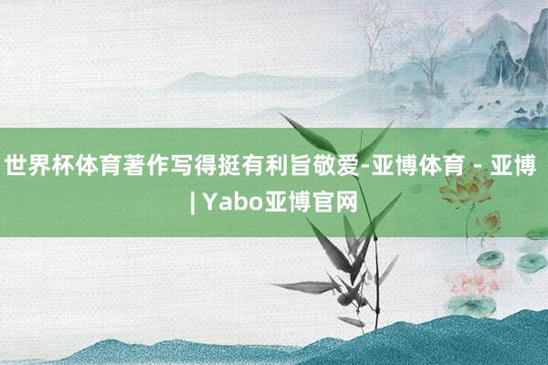 世界杯体育著作写得挺有利旨敬爱-亚博体育 - 亚博 | Yabo亚博官网