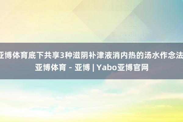 亚博体育底下共享3种滋阴补津液消内热的汤水作念法-亚博体育 - 亚博 | Yabo亚博官网
