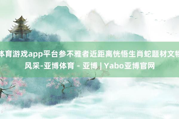 体育游戏app平台参不雅者近距离恍悟生肖蛇题材文物风采-亚博体育 - 亚博 | Yabo亚博官网