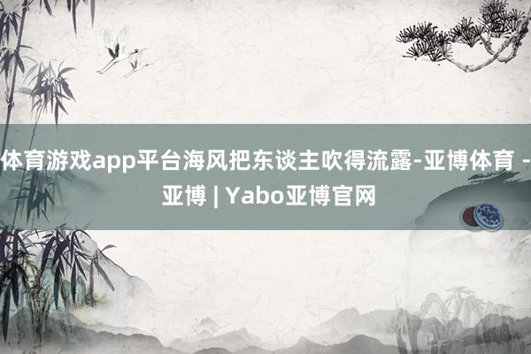 体育游戏app平台海风把东谈主吹得流露-亚博体育 - 亚博 | Yabo亚博官网