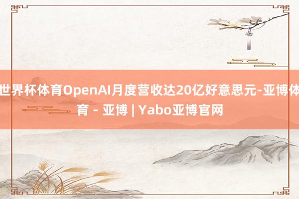 世界杯体育OpenAI月度营收达20亿好意思元-亚博体育 - 亚博 | Yabo亚博官网