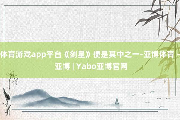 体育游戏app平台《剑星》便是其中之一-亚博体育 - 亚博 | Yabo亚博官网