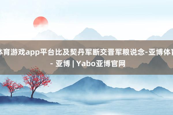 体育游戏app平台比及契丹军断交晋军粮说念-亚博体育 - 亚博 | Yabo亚博官网