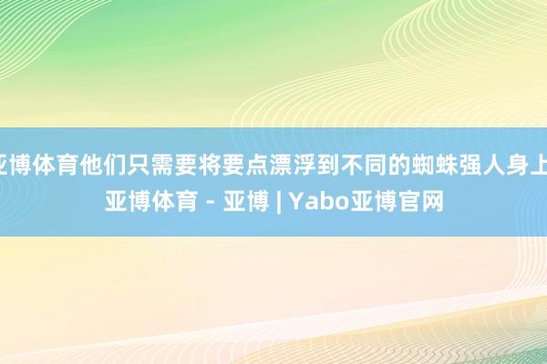 亚博体育他们只需要将要点漂浮到不同的蜘蛛强人身上-亚博体育 - 亚博 | Yabo亚博官网