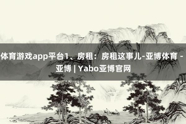 体育游戏app平台1、房租:房租这事儿-亚博体育 - 亚博 | Yabo亚博官网