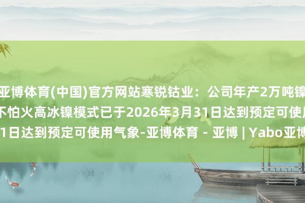亚博体育(中国)官方网站寒锐钴业:公司年产2万吨镍金属量富氧不竭吹真金不怕火高冰镍模式已于2026年3月31日达到预定可使用气象-亚博体育 - 亚博 | Yabo亚博官网