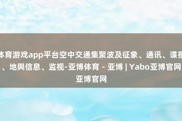 体育游戏app平台空中交通集聚波及征象、通讯、谍报、地舆信息、监视-亚博体育 - 亚博 | Yabo亚博官网