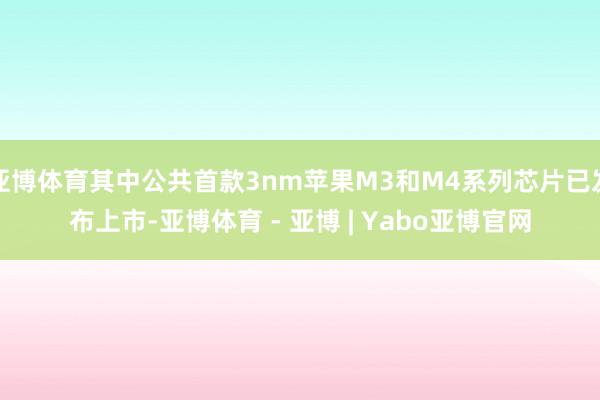 亚博体育其中公共首款3nm苹果M3和M4系列芯片已发布上市-亚博体育 - 亚博 | Yabo亚博官网