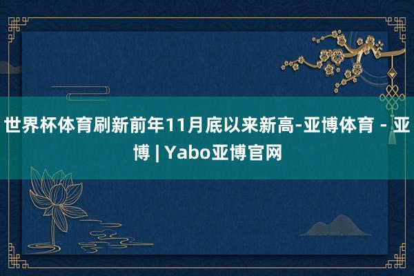世界杯体育刷新前年11月底以来新高-亚博体育 - 亚博 | Yabo亚博官网