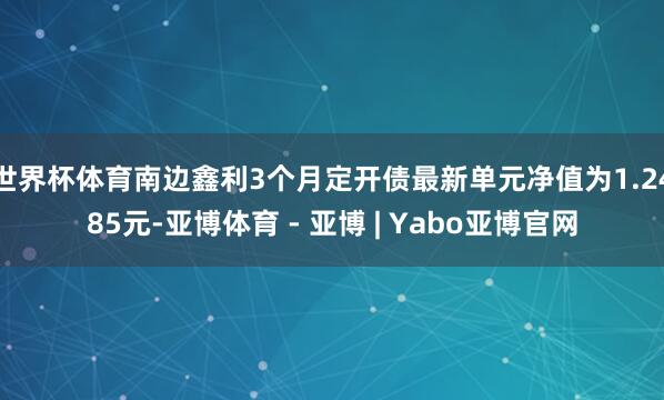 世界杯体育南边鑫利3个月定开债最新单元净值为1.2485元-亚博体育 - 亚博 | Yabo亚博官网