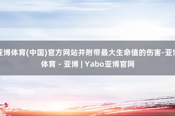 亚博体育(中国)官方网站并附带最大生命值的伤害-亚博体育 - 亚博 | Yabo亚博官网