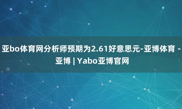 亚bo体育网分析师预期为2.61好意思元-亚博体育 - 亚博 | Yabo亚博官网