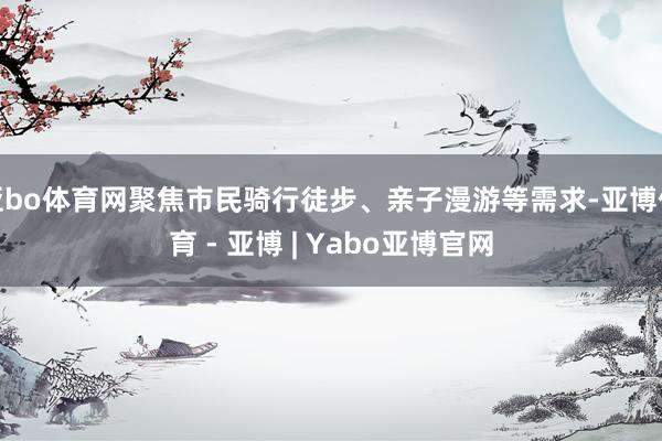 亚bo体育网聚焦市民骑行徒步、亲子漫游等需求-亚博体育 - 亚博 | Yabo亚博官网