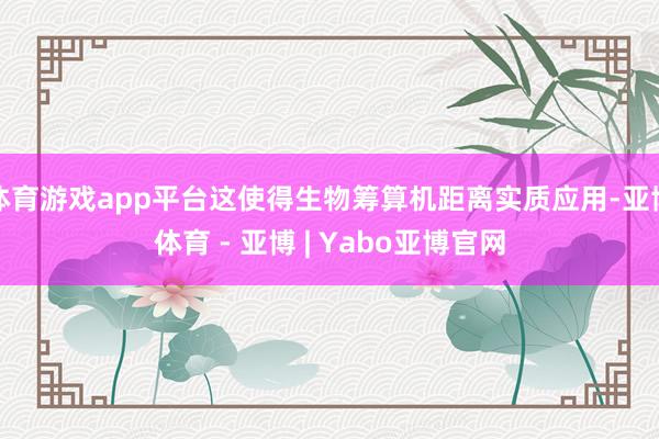 体育游戏app平台这使得生物筹算机距离实质应用-亚博体育 - 亚博 | Yabo亚博官网