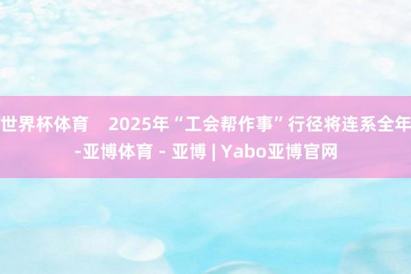 世界杯体育    2025年“工会帮作事”行径将连系全年-亚博体育 - 亚博 | Yabo亚博官网