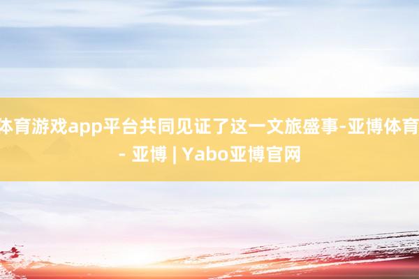 体育游戏app平台共同见证了这一文旅盛事-亚博体育 - 亚博 | Yabo亚博官网