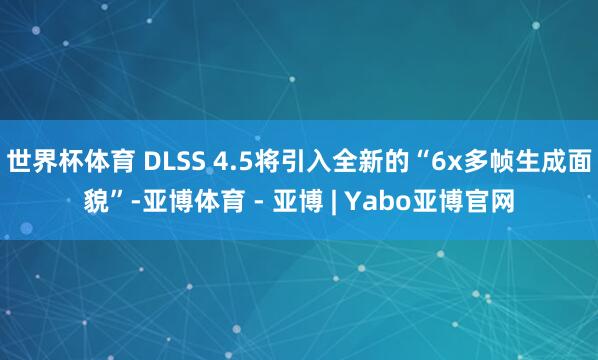 世界杯体育 DLSS 4.5将引入全新的“6x多帧生成面貌”-亚博体育 - 亚博 | Yabo亚博官网