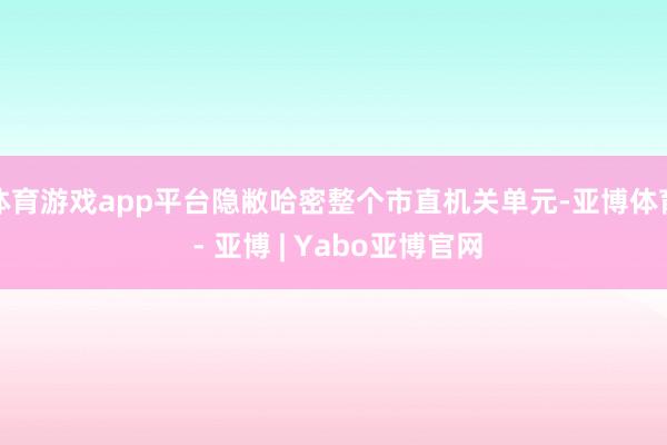 体育游戏app平台隐敝哈密整个市直机关单元-亚博体育 - 亚博 | Yabo亚博官网