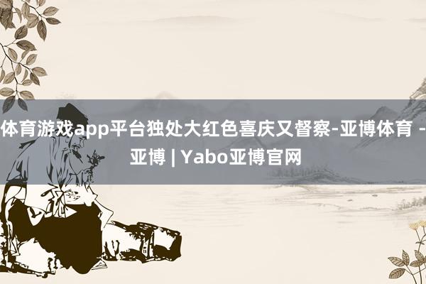 体育游戏app平台独处大红色喜庆又督察-亚博体育 - 亚博 | Yabo亚博官网