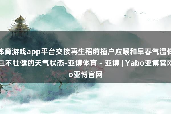 体育游戏app平台交接再生稻莳植户应暖和早春气温低且不壮健的天气状态-亚博体育 - 亚博 | Yabo亚博官网