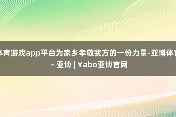 体育游戏app平台为家乡孝敬我方的一份力量-亚博体育 - 亚博 | Yabo亚博官网