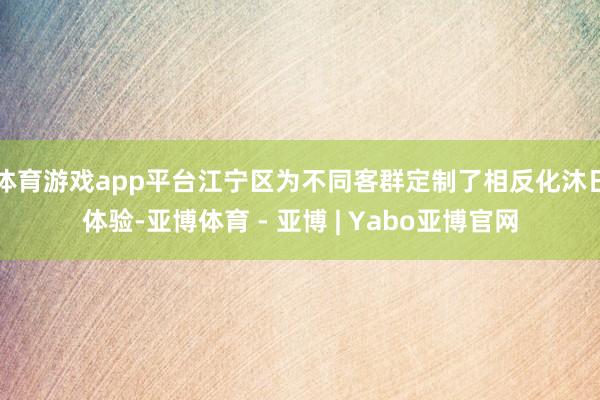 体育游戏app平台江宁区为不同客群定制了相反化沐日体验-亚博体育 - 亚博 | Yabo亚博官网