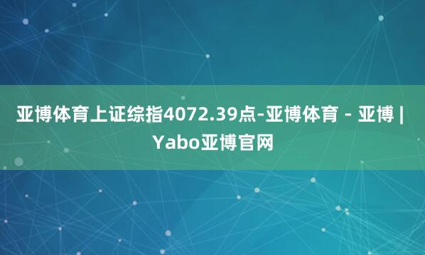 亚博体育上证综指4072.39点-亚博体育 - 亚博 | Yabo亚博官网