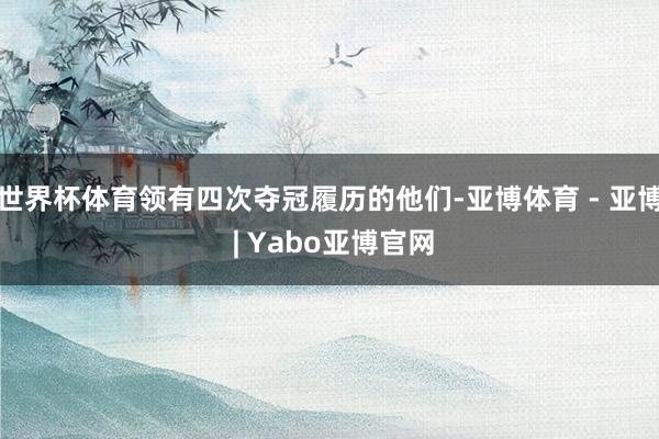世界杯体育领有四次夺冠履历的他们-亚博体育 - 亚博 | Yabo亚博官网