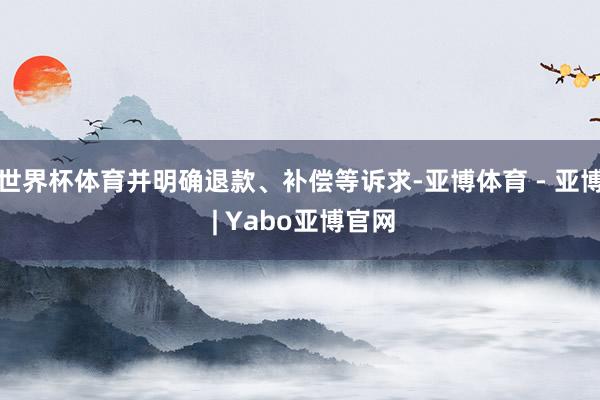 世界杯体育并明确退款、补偿等诉求-亚博体育 - 亚博 | Yabo亚博官网