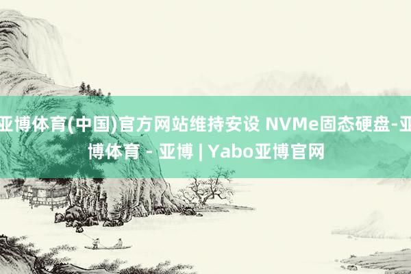 亚博体育(中国)官方网站维持安设 NVMe固态硬盘-亚博体育 - 亚博 | Yabo亚博官网