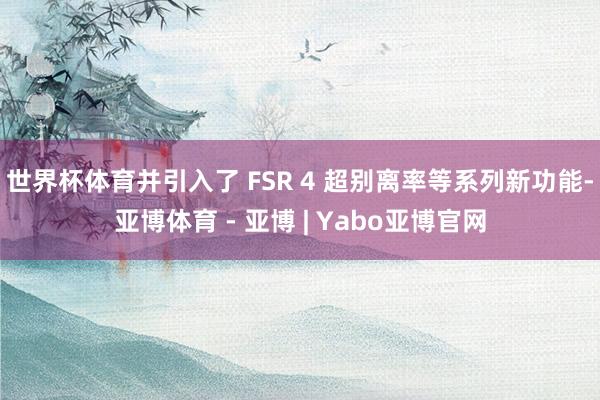 世界杯体育并引入了 FSR 4 超别离率等系列新功能-亚博体育 - 亚博 | Yabo亚博官网