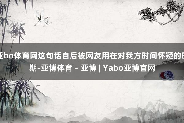 亚bo体育网这句话自后被网友用在对我方时间怀疑的时期-亚博体育 - 亚博 | Yabo亚博官网