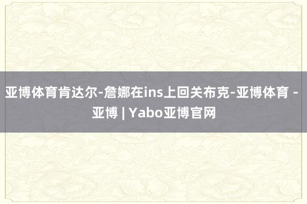 亚博体育肯达尔-詹娜在ins上回关布克-亚博体育 - 亚博 | Yabo亚博官网